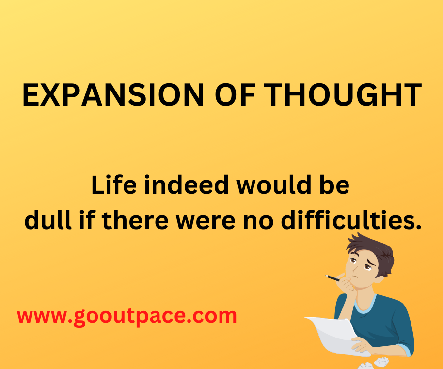 EXPANSION OF THOUGHT-Life indeed would be dull if there were no difficulties.